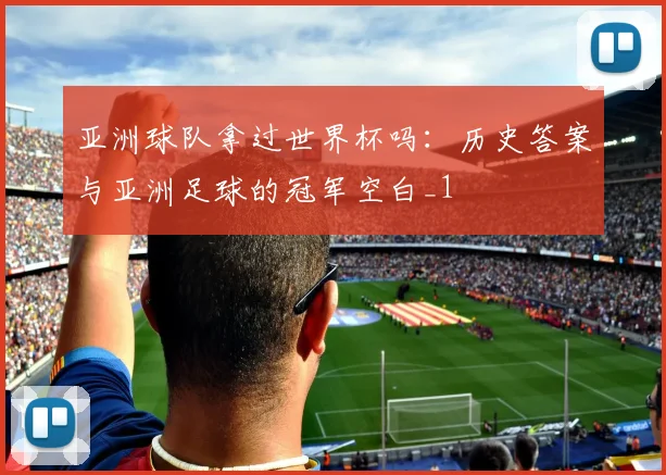 亚洲球队拿过世界杯吗:历史答案与亚洲足球的冠军空白_1
