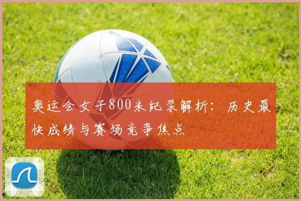 奥运会女子800米纪录解析:历史最快成绩与赛场竞争焦点