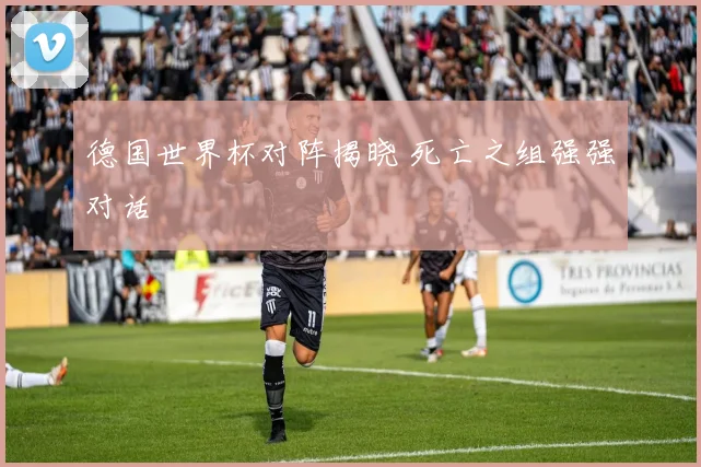 德国世界杯对阵揭晓 死亡之组强强对话