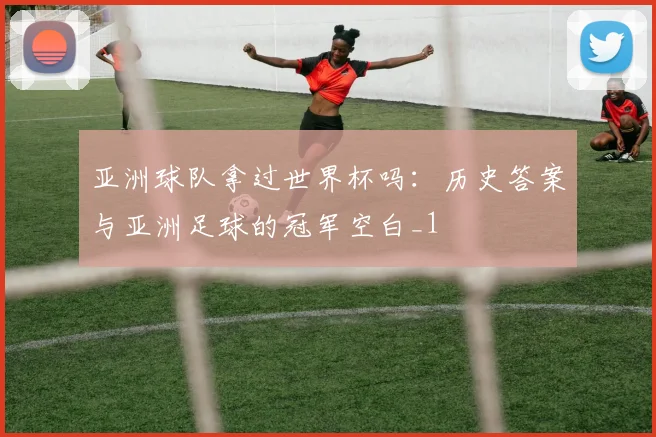 亚洲球队拿过世界杯吗:历史答案与亚洲足球的冠军空白_1
