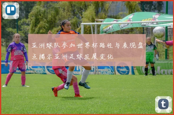 亚洲球队参加世界杯路径与表现盘点揭示亚洲足球发展变化