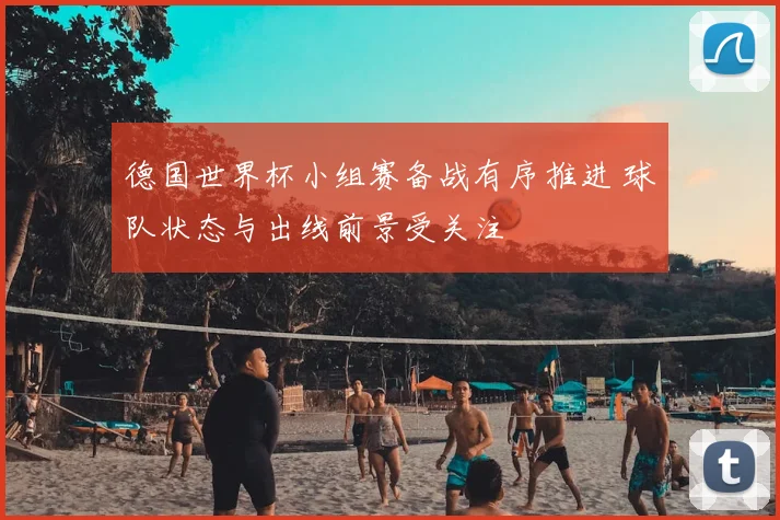 德国世界杯小组赛备战有序推进 球队状态与出线前景受关注