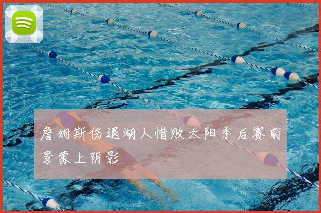 詹姆斯伤退湖人惜败太阳季后赛前景蒙上阴影