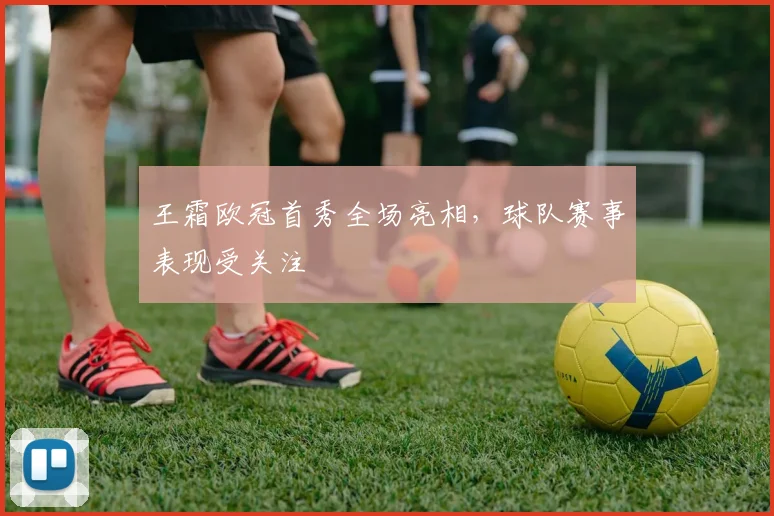 王霜欧冠首秀全场亮相,球队赛事表现受关注