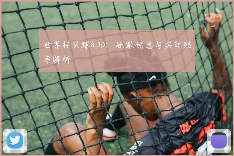 世界杯买球app:独家优惠与实时赔率解析