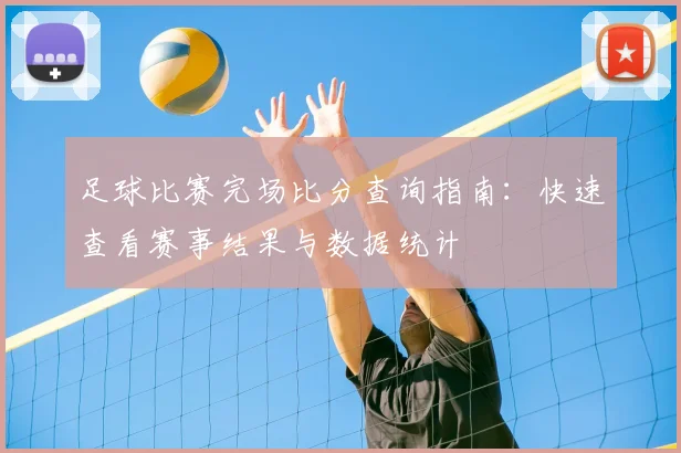 足球比赛完场比分查询指南:快速查看赛事结果与数据统计
