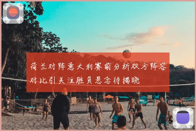 荷兰对阵意大利赛前分析双方阵容对比引关注胜负悬念待揭晓