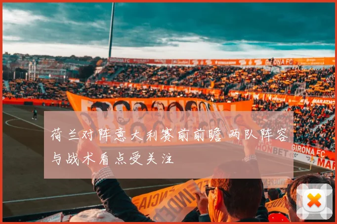 荷兰对阵意大利赛前前瞻 两队阵容与战术看点受关注