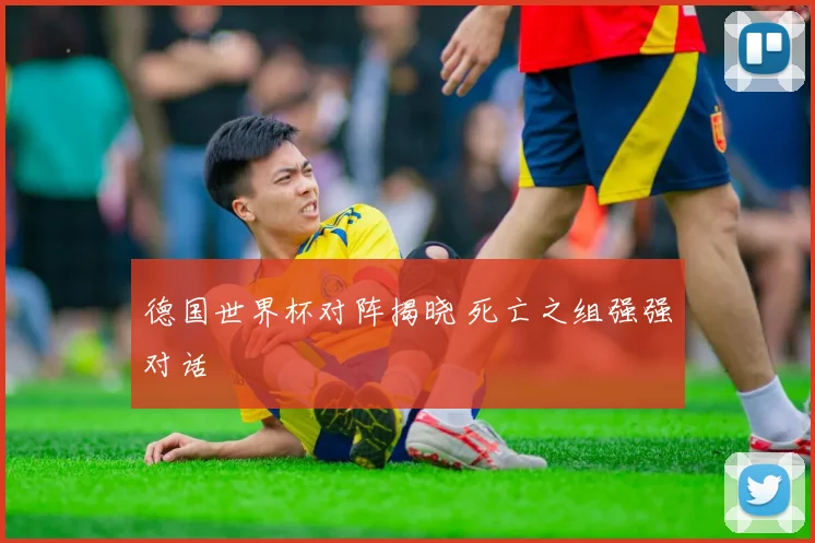 德国世界杯对阵揭晓 死亡之组强强对话