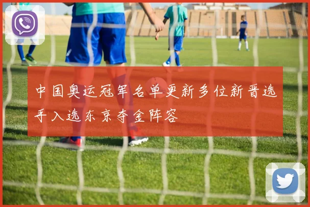中国奥运冠军名单更新多位新晋选手入选东京夺金阵容