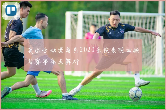 奥运会动漫角色2020竞技表现回顾与赛事亮点解析