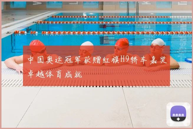 中国奥运冠军获赠红旗H9轿车嘉奖卓越体育成就