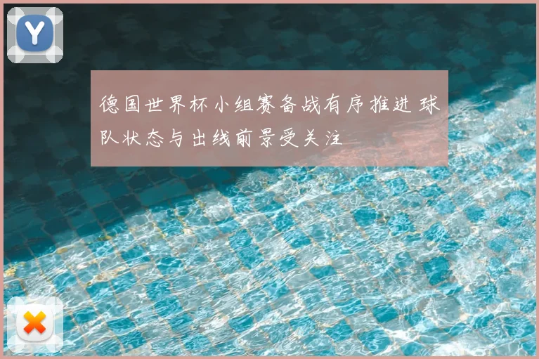 德国世界杯小组赛备战有序推进 球队状态与出线前景受关注