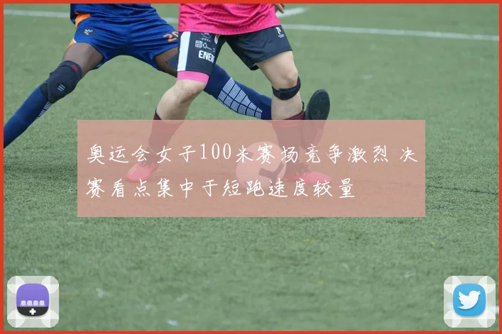 奥运会女子100米赛场竞争激烈 决赛看点集中于短跑速度较量