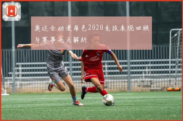 奥运会动漫角色2020竞技表现回顾与赛事亮点解析