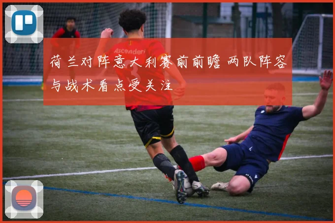 荷兰对阵意大利赛前前瞻 两队阵容与战术看点受关注