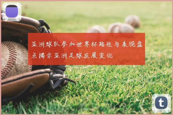 亚洲球队参加世界杯路径与表现盘点揭示亚洲足球发展变化