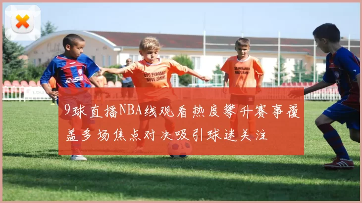 9球直播NBA线观看热度攀升赛事覆盖多场焦点对决吸引球迷关注