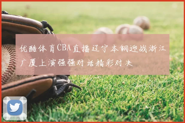 优酷体育CBA直播辽宁本钢迎战浙江广厦上演强强对话精彩对决