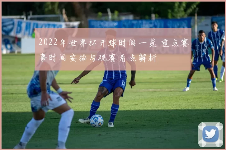 2022年世界杯开球时间一览 重点赛事时间安排与观赛看点解析