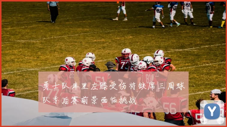 勇士队库里左膝受伤将缺席三周球队季后赛前景面临挑战