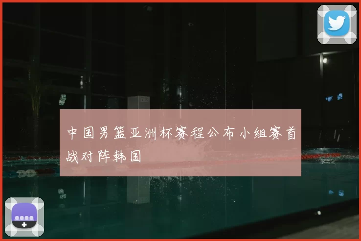 中国男篮亚洲杯赛程公布小组赛首战对阵韩国