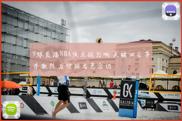 9球直播NBA焦点战打响 关键回合争夺激烈 后续排名悬念仍