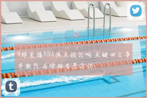 9球直播NBA焦点战打响 关键回合争夺激烈 后续排名悬念仍