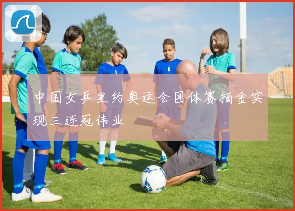 中国女乒里约奥运会团体赛摘金实现三连冠伟业