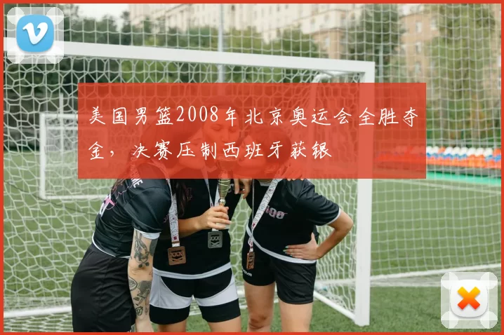 美国男篮2008年北京奥运会全胜夺金，决赛压制西班牙获银