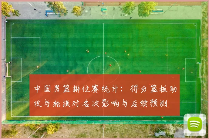 中国男篮排位赛统计:得分篮板助攻与轮换对名次影响与后续预测