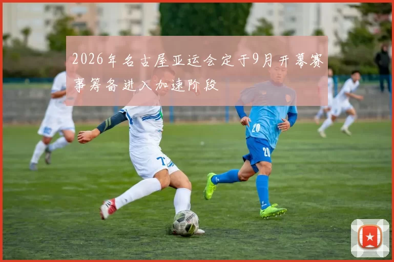 2026年名古屋亚运会定于9月开幕赛事筹备进入加速阶段