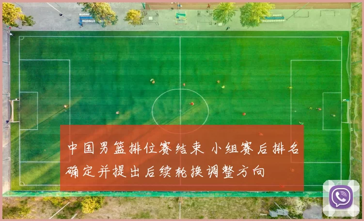 中国男篮排位赛结束 小组赛后排名确定并提出后续轮换调整方向