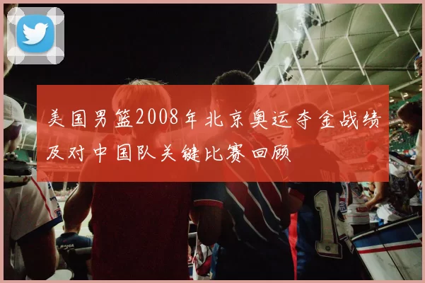 美国男篮2008年北京奥运夺金战绩及对中国队关键比赛回顾