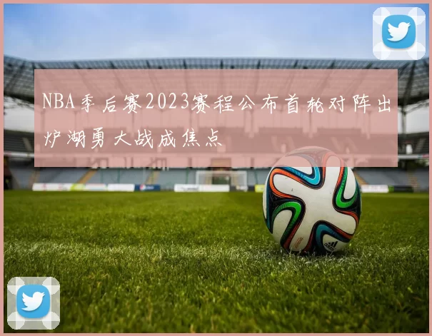 NBA季后赛2023赛程公布首轮对阵出炉湖勇大战成焦点
