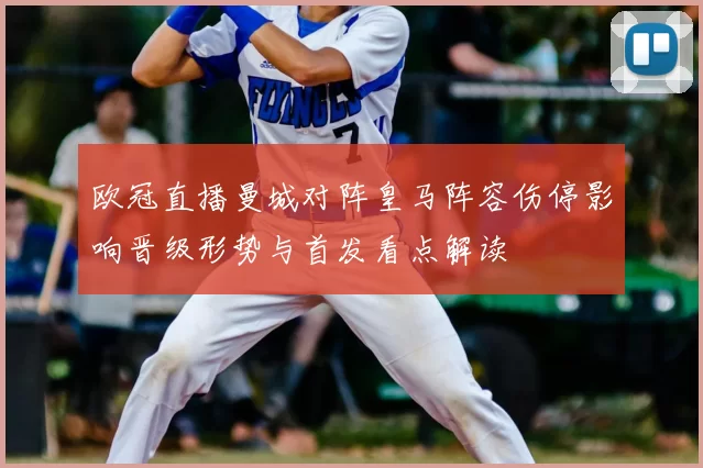 欧冠直播曼城对阵皇马阵容伤停影响晋级形势与首发看点解读