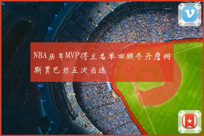NBA历年MVP得主名单回顾乔丹詹姆斯贾巴尔五次当选