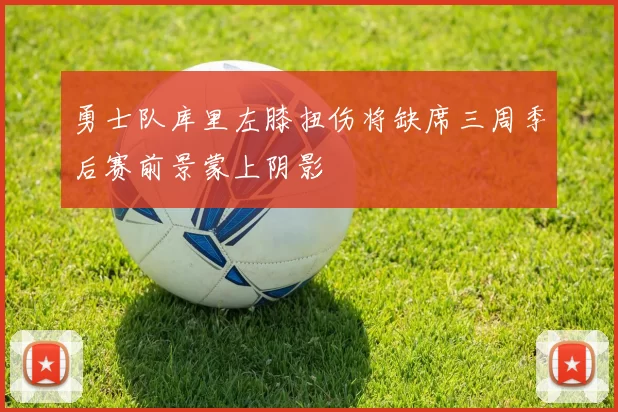 勇士队库里左膝扭伤将缺席三周季后赛前景蒙上阴影