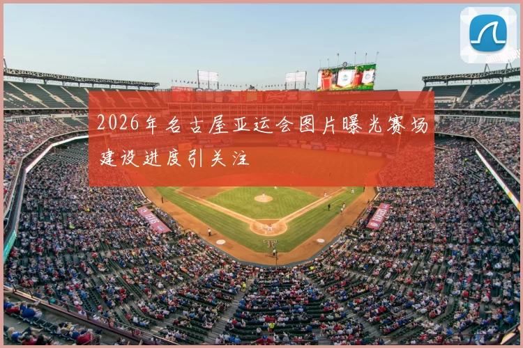 2026年名古屋亚运会图片曝光赛场建设进度引关注