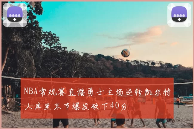 NBA常规赛直播勇士主场逆转凯尔特人库里末节爆发砍下40分
