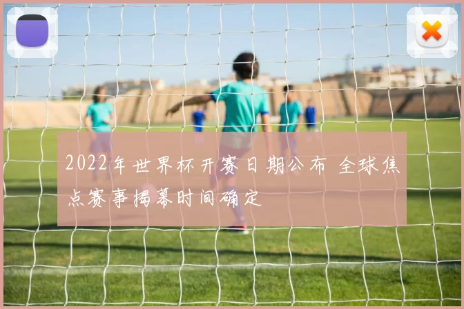 2022年世界杯开赛日期公布 全球焦点赛事揭幕时间确定