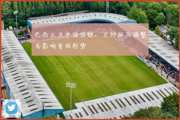 巴西主力中场伤缺，主帅排兵调整或影响晋级形势