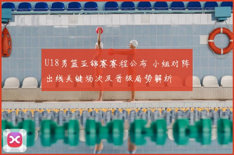 U18男篮亚锦赛赛程公布 小组对阵出线关键场次及晋级局势解析