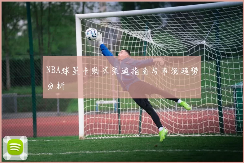 NBA球星卡购买渠道指南与市场趋势分析