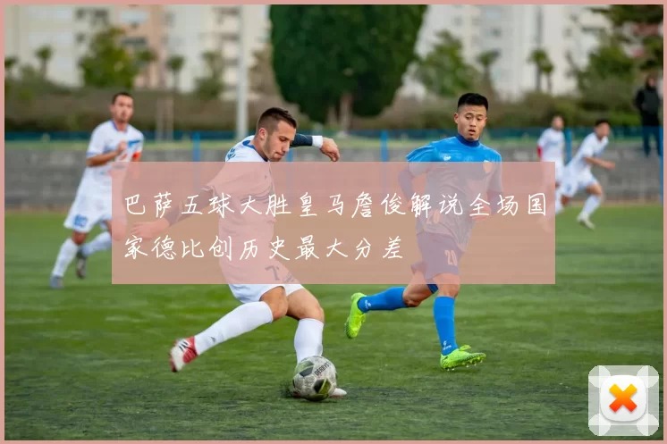 巴萨五球大胜皇马詹俊解说全场国家德比创历史最大分差