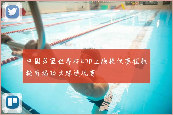 中国男篮世界杯app上线提供赛程数据直播助力球迷观赛