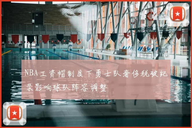 NBA工资帽制度下勇士队奢侈税破纪录影响球队阵容调整