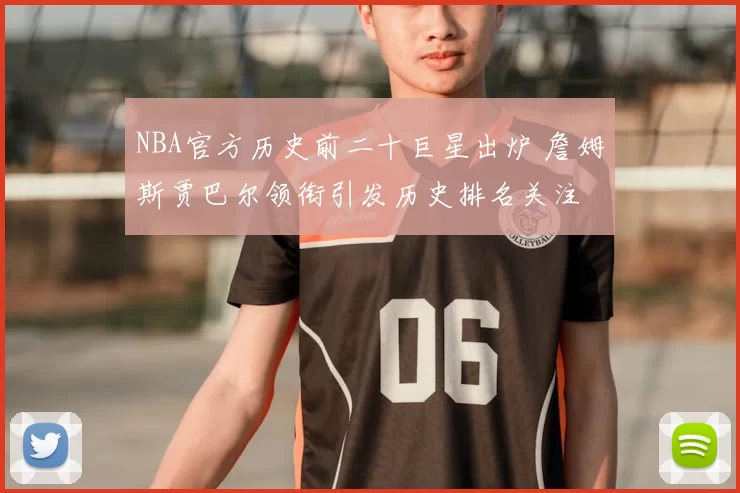 NBA官方历史前二十巨星出炉 詹姆斯贾巴尔领衔引发历史排名关注