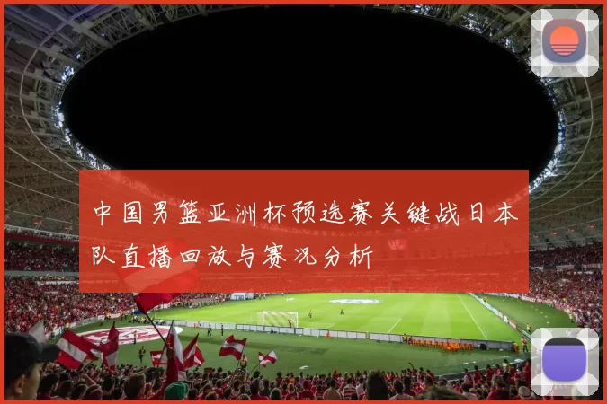中国男篮亚洲杯预选赛关键战日本队直播回放与赛况分析