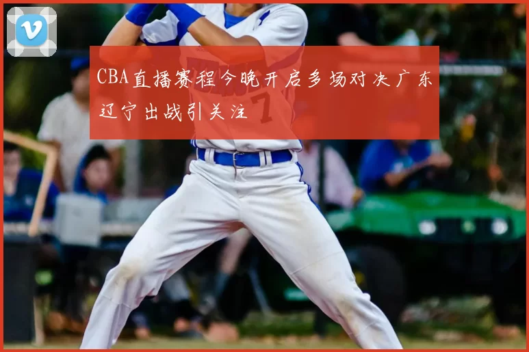 CBA直播赛程今晚开启多场对决广东辽宁出战引关注